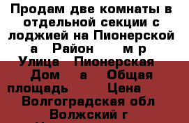 Продам две комнаты в отдельной секции с лоджией на Пионерской 3а › Район ­ 12 м/р › Улица ­ Пионерская › Дом ­ 3а  › Общая площадь ­ 14 › Цена ­ 450 - Волгоградская обл., Волжский г. Недвижимость » Квартиры продажа   . Волгоградская обл.